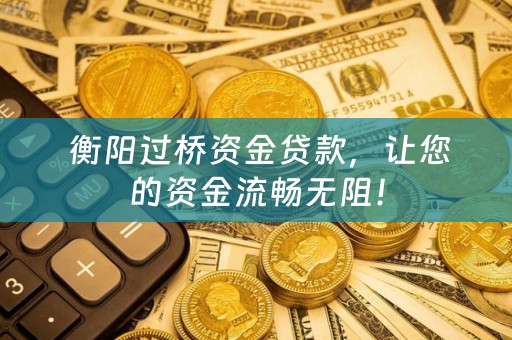  衡阳过桥资金贷款，让您的资金流畅无阻！