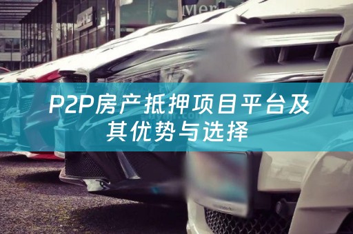  P2P房产抵押项目平台及其优势与选择