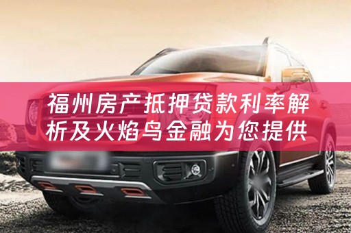 福州房产抵押贷款利率解析及火焰鸟金融为您提供的优质服务