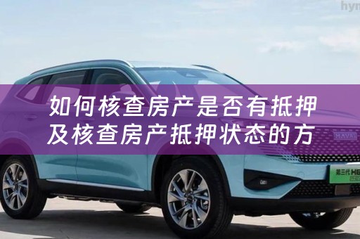  如何核查房产是否有抵押及核查房产抵押状态的方法与注意事项