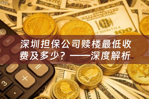  深圳担保公司赎楼最低收费及多少？——深度解析