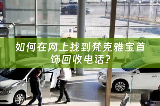 如何在网上找到梵克雅宝首饰回收电话？