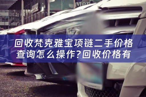 回收梵克雅宝项链二手价格查询怎么操作?回收价格有多少钱