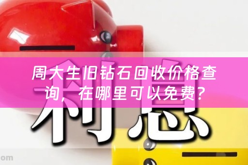 周大生旧钻石回收价格查询，在哪里可以免费？