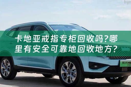 卡地亚戒指专柜回收吗?哪里有安全可靠地回收地方？
