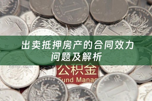  出卖抵押房产的合同效力问题及解析