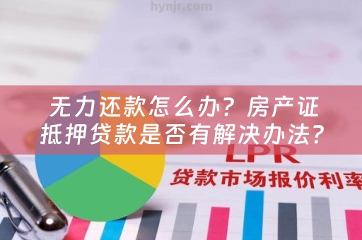  无力还款怎么办？房产证抵押贷款是否有解决办法？