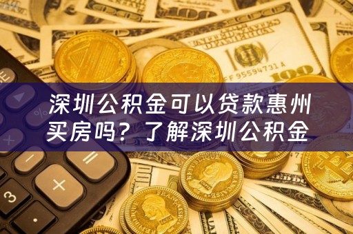  深圳公积金可以贷款惠州买房吗？了解深圳公积金贷款政策及相关条件