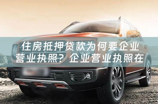  住房抵押贷款为何要企业营业执照？企业营业执照在住房抵押贷款中的作用是什么？