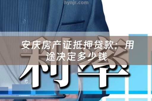  安庆房产证抵押贷款：用途决定多少钱