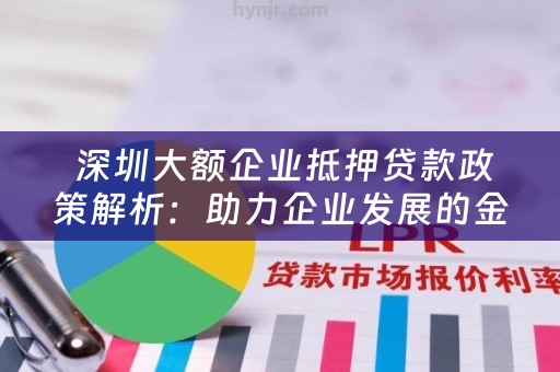  深圳大额企业抵押贷款政策解析：助力企业发展的金融支持