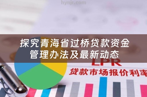  探究青海省过桥贷款资金管理办法及最新动态