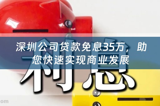  深圳公司贷款免息35万，助您快速实现商业发展