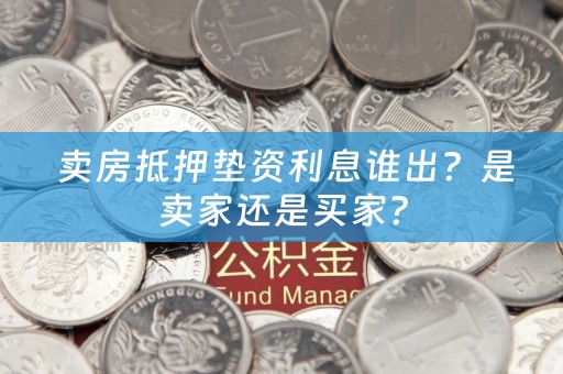  卖房抵押垫资利息谁出？是卖家还是买家？