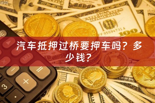  汽车抵押过桥要押车吗？多少钱？