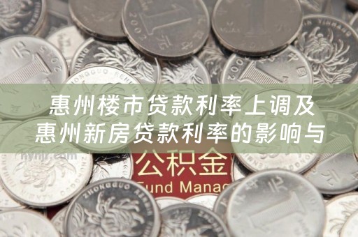  惠州楼市贷款利率上调及惠州新房贷款利率的影响与应对措施