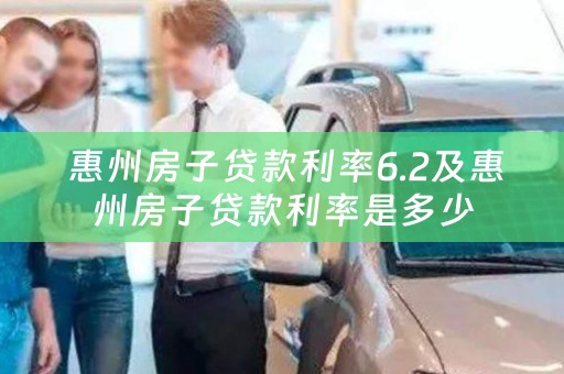  惠州房子贷款利率6.2及惠州房子贷款利率是多少
