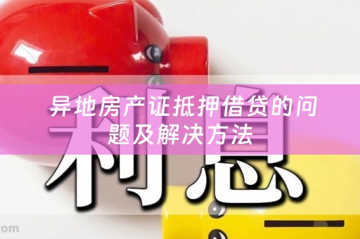  异地房产证抵押借贷的问题及解决方法