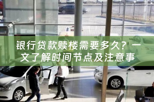  银行贷款赎楼需要多久？一文了解时间节点及注意事项