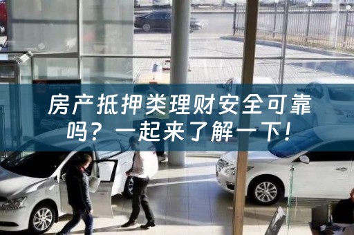  房产抵押类理财安全可靠吗？一起来了解一下！