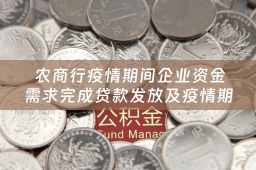  农商行疫情期间企业资金需求完成贷款发放及疫情期间农商银行贷款最新政策