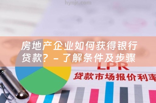  房地产企业如何获得银行贷款？- 了解条件及步骤