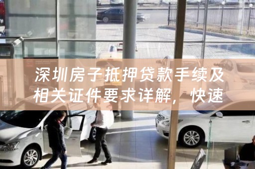  深圳房子抵押贷款手续及相关证件要求详解，快速解决您的贷款问题！