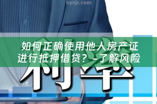  如何正确使用他人房产证进行抵押借贷？-了解风险与合法性