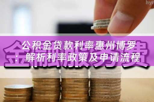  公积金贷款利率惠州博罗：解析利率政策及申请流程