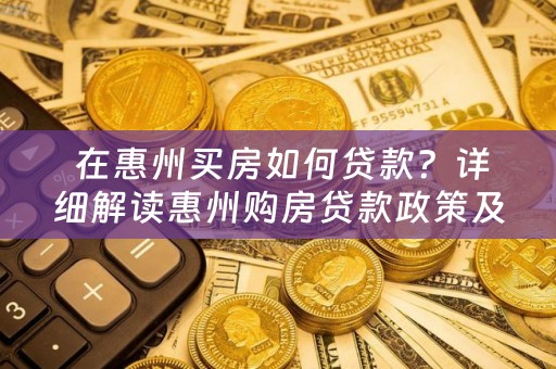  在惠州买房如何贷款？详细解读惠州购房贷款政策及流程