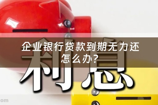  企业银行贷款到期无力还怎么办？