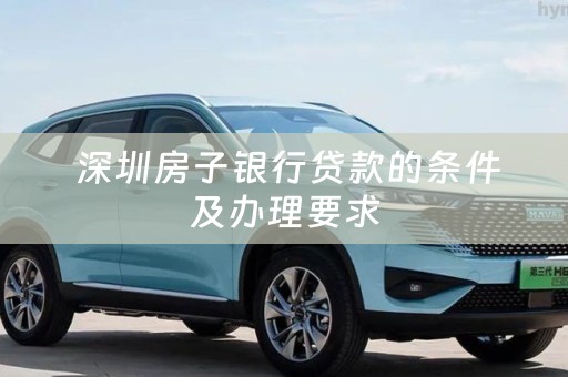  深圳房子银行贷款的条件及办理要求