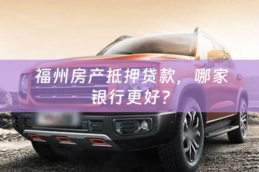  福州房产抵押贷款，哪家银行更好？