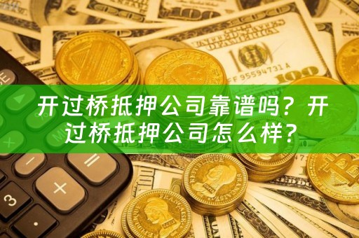  开过桥抵押公司靠谱吗？开过桥抵押公司怎么样？