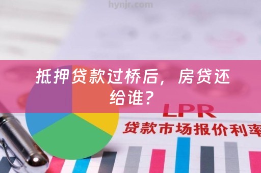  抵押贷款过桥后，房贷还给谁？