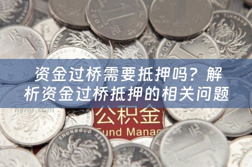  资金过桥需要抵押吗？解析资金过桥抵押的相关问题