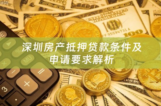  深圳房产抵押贷款条件及申请要求解析