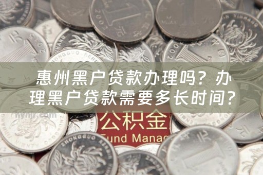  惠州黑户贷款办理吗？办理黑户贷款需要多长时间？