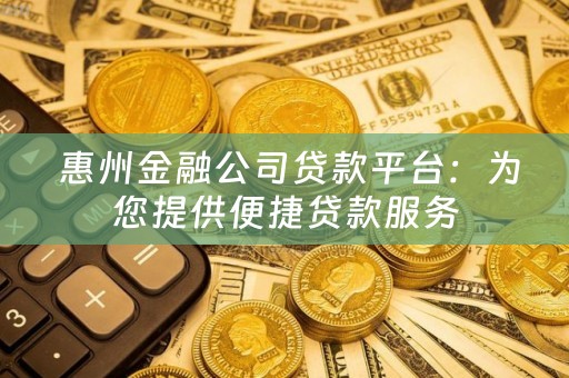  惠州金融公司贷款平台：为您提供便捷贷款服务