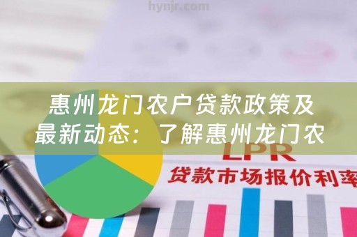  惠州龙门农户贷款政策及最新动态：了解惠州龙门农户贷款政策，助力农村发展