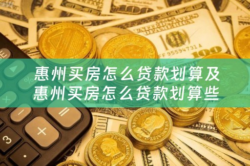  惠州买房怎么贷款划算及惠州买房怎么贷款划算些