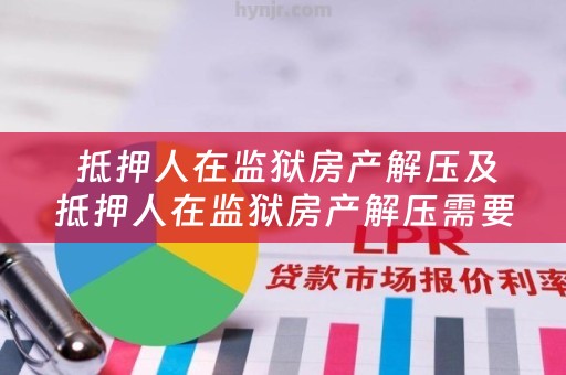  抵押人在监狱房产解压及抵押人在监狱房产解压需要多久