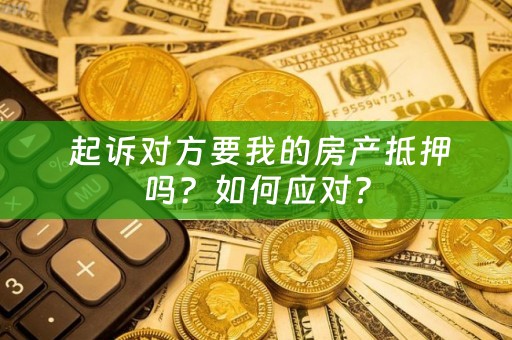  起诉对方要我的房产抵押吗？如何应对？