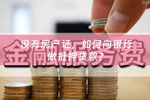  没有房产证，如何向银行做抵押贷款？