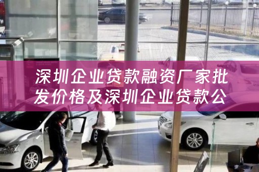  深圳企业贷款融资厂家批发价格及深圳企业贷款公司