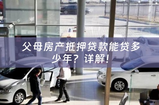  父母房产抵押贷款能贷多少年？详解！