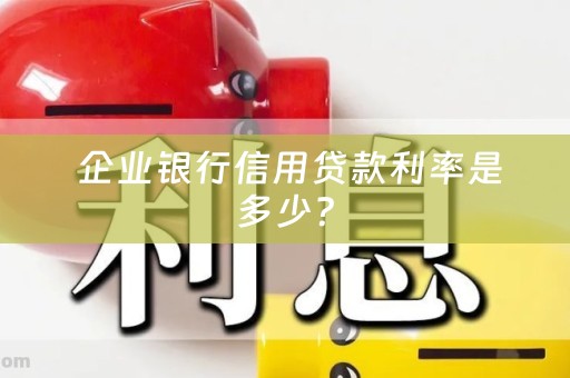  企业银行信用贷款利率是多少？