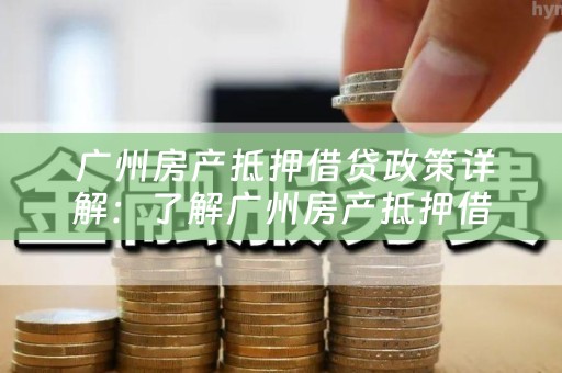  广州房产抵押借贷政策详解：了解广州房产抵押借贷的相关政策