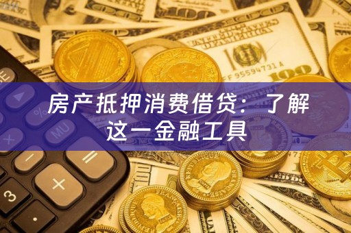  房产抵押消费借贷：了解这一金融工具