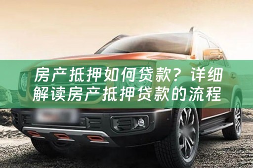  房产抵押如何贷款？详细解读房产抵押贷款的流程和注意事项